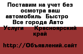 Поставим на учет без осмотра ваш автомобиль. Быстро. - Все города Авто » Услуги   . Красноярский край